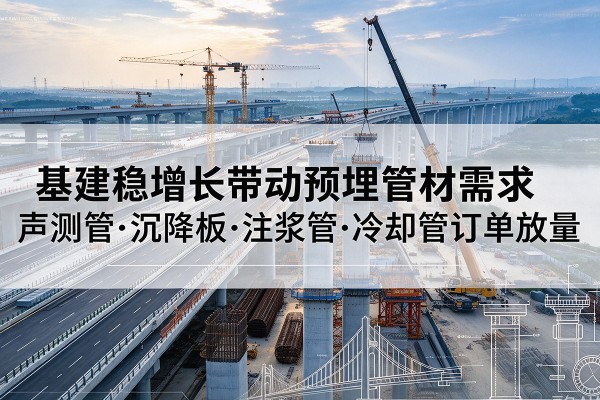 米东基建稳增长带动预埋监测管材需求,声测管、沉降板、注浆管订单持续放量