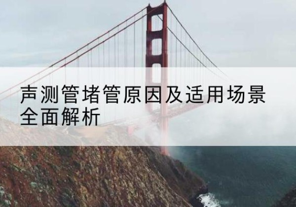 米东声测管堵管的主要原因有哪些？-声测管堵管原因及适用场景全面解析